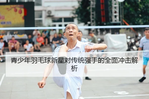 青少年羽毛球新星对传统强手的全面冲击解析