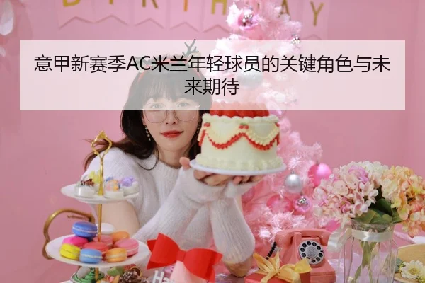 意甲新赛季AC米兰年轻球员的关键角色与未来期待